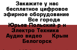 Закажите у нас бесплатное цифровое эфирное оборудование dvb-t2 - Все города, Юрьев-Польский р-н Электро-Техника » Аудио-видео   . Крым,Белогорск